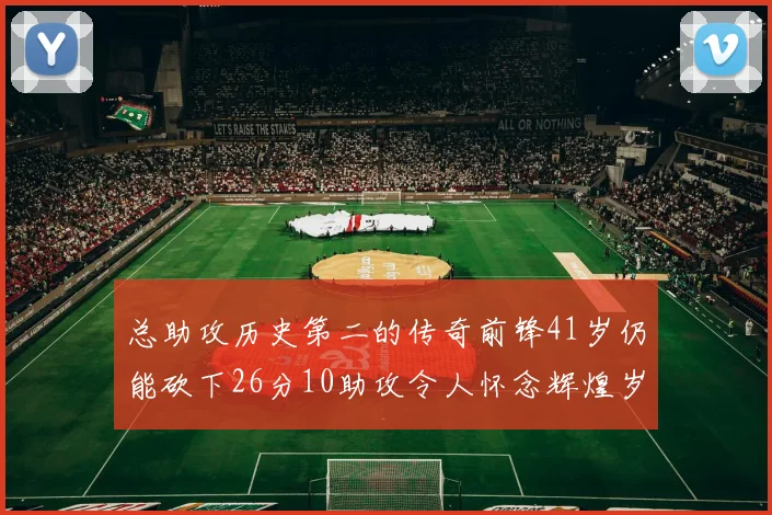 总助攻历史第二的传奇前锋41岁仍能砍下26分10助攻令人怀念辉煌岁月