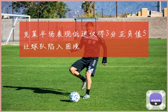 克莱半场表现低迷仅得3分正负值5让球队陷入困境