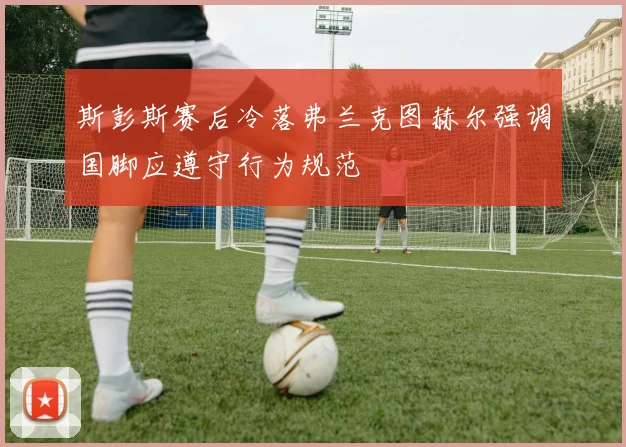 斯彭斯赛后冷落弗兰克图赫尔强调国脚应遵守行为规范