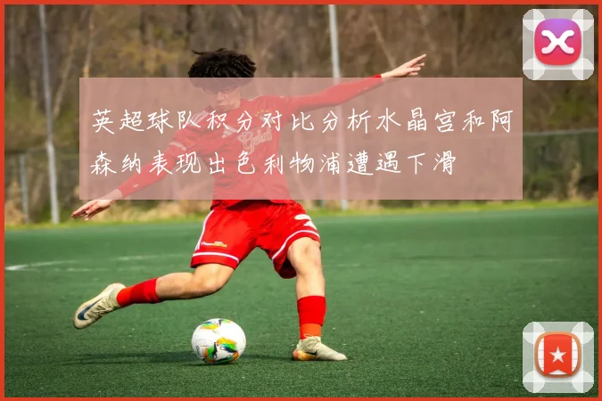英超球队积分对比分析水晶宫和阿森纳表现出色利物浦遭遇下滑