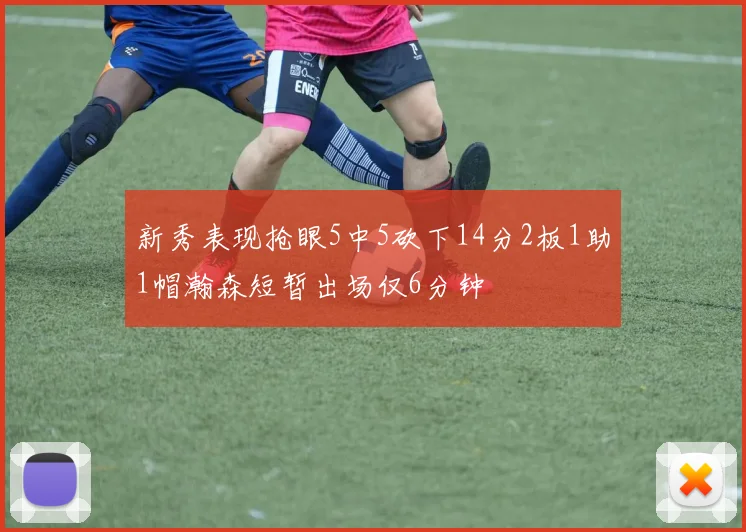新秀表现抢眼5中5砍下14分2板1助1帽瀚森短暂出场仅6分钟