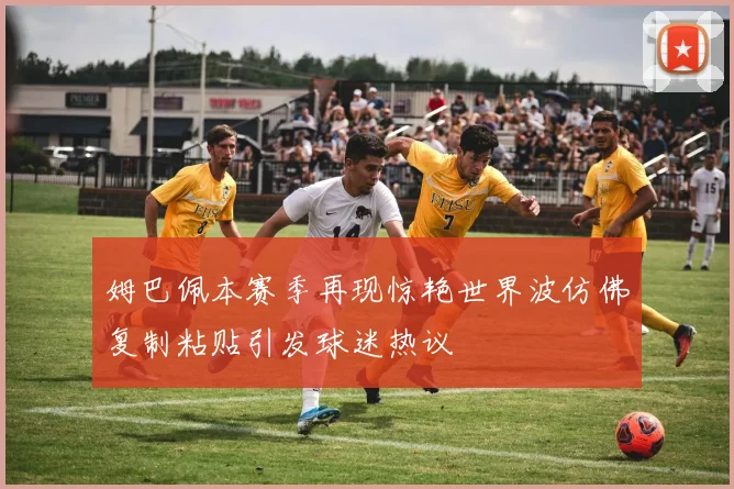 姆巴佩本赛季再现惊艳世界波仿佛复制粘贴引发球迷热议