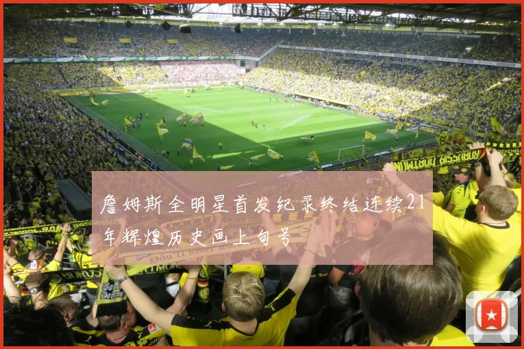 詹姆斯全明星首发纪录终结连续21年辉煌历史画上句号