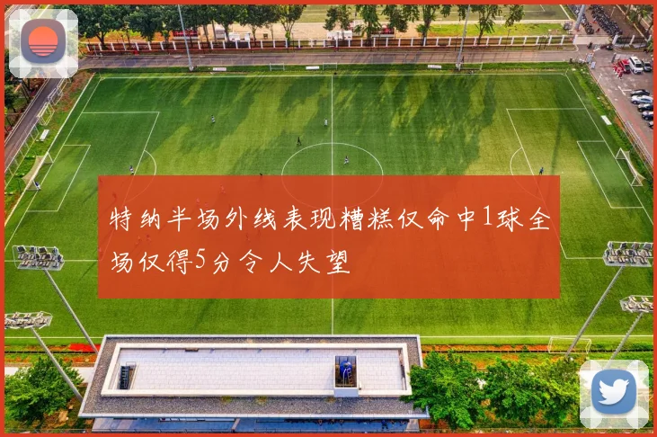 特纳半场外线表现糟糕仅命中1球全场仅得5分令人失望