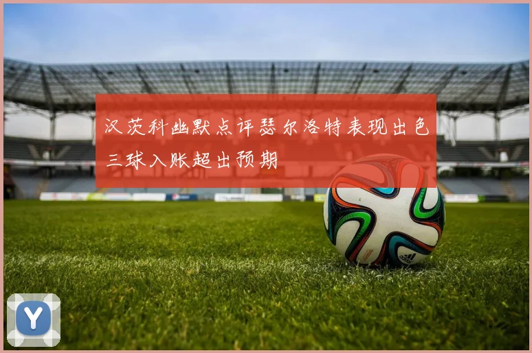 汉茨科幽默点评瑟尔洛特表现出色三球入账超出预期