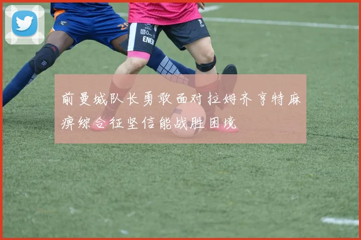 前曼城队长勇敢面对拉姆齐亨特麻痹综合征坚信能战胜困境