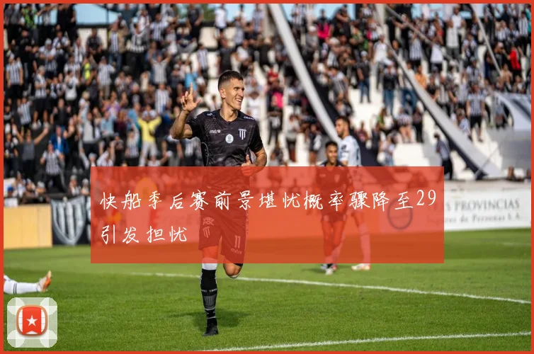 快船季后赛前景堪忧概率骤降至29引发担忧