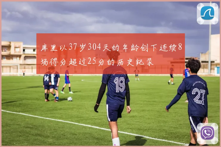 库里以37岁304天的年龄创下连续8场得分超过25分的历史纪录