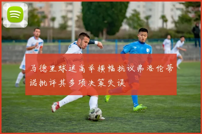 马德里球迷高举横幅抗议弗洛伦蒂诺批评其多项决策失误