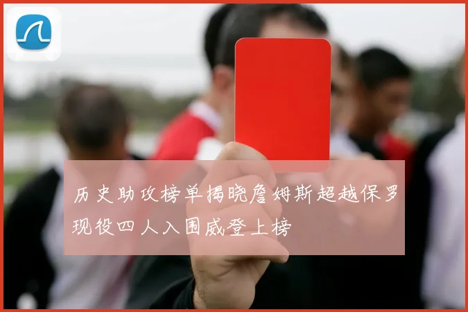 历史助攻榜单揭晓詹姆斯超越保罗现役四人入围威登上榜