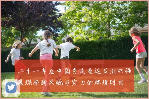 二十一年后中国男足重返亚洲四强展现崭新风貌与实力的辉煌时刻
