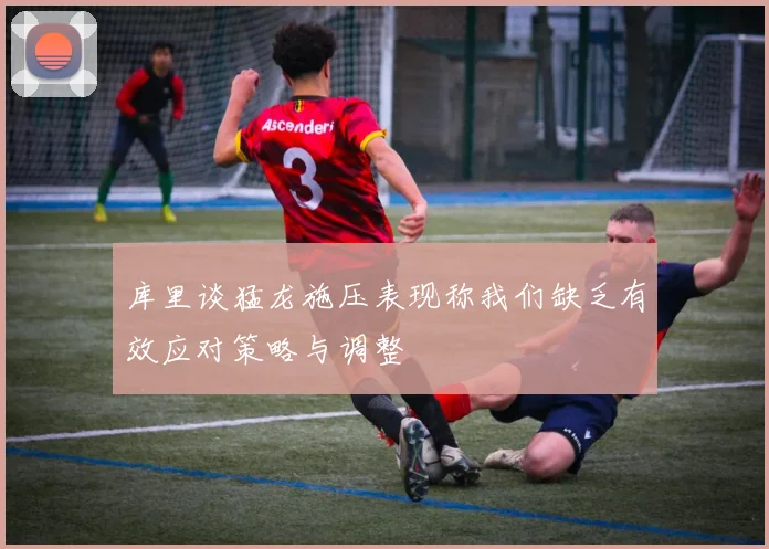 库里谈猛龙施压表现称我们缺乏有效应对策略与调整
