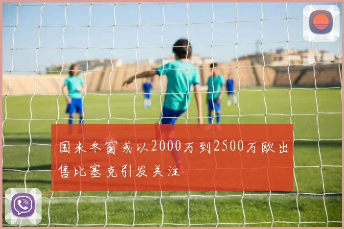 国米冬窗或以2000万到2500万欧出售比塞克引发关注