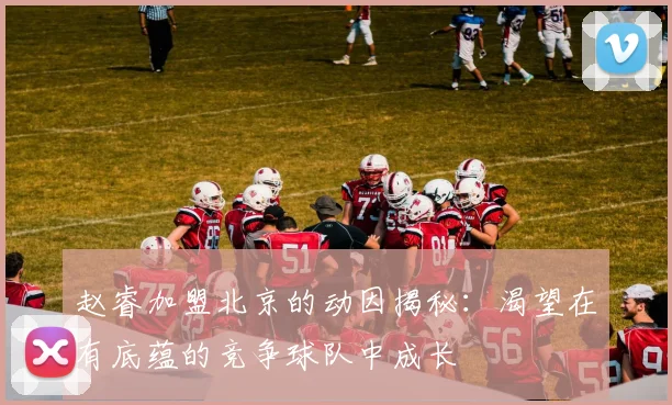 赵睿加盟北京的动因揭秘：渴望在有底蕴的竞争球队中成长