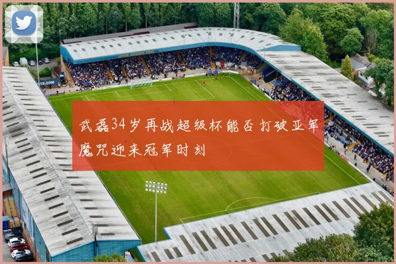武磊34岁再战超级杯能否打破亚军魔咒迎来冠军时刻