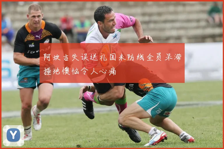 阿坎吉失误送礼国米防线全员呆滞捶地懊恼令人心痛