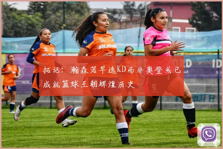 拓记：瀚森若早选KD而非奥登或已成就篮球王朝辉煌历史
