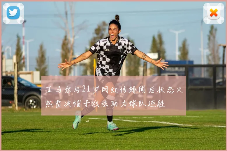 亚马尔与21岁网红传绯闻后状态火热首次帽子戏法助力球队连胜