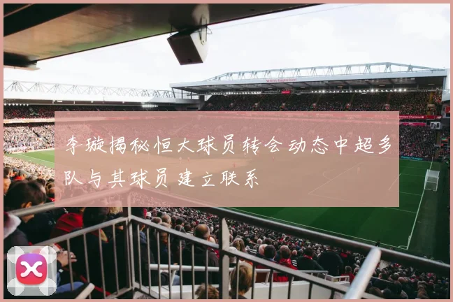 李璇揭秘恒大球员转会动态中超多队与其球员建立联系
