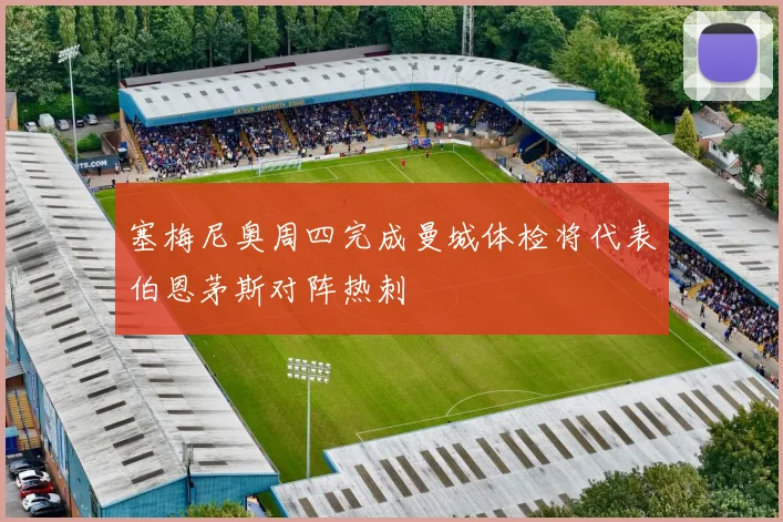 塞梅尼奥周四完成曼城体检将代表伯恩茅斯对阵热刺
