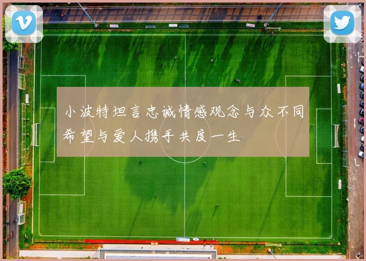 小波特坦言忠诚情感观念与众不同希望与爱人携手共度一生