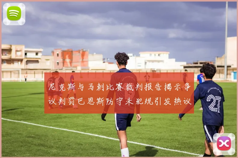 尼克斯与马刺比赛裁判报告揭示争议判罚巴恩斯防守未犯规引发热议
