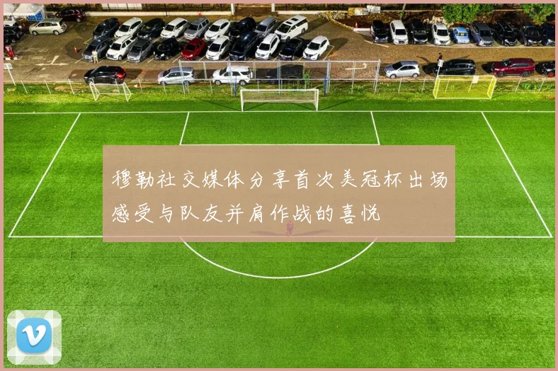 穆勒社交媒体分享首次美冠杯出场感受与队友并肩作战的喜悦