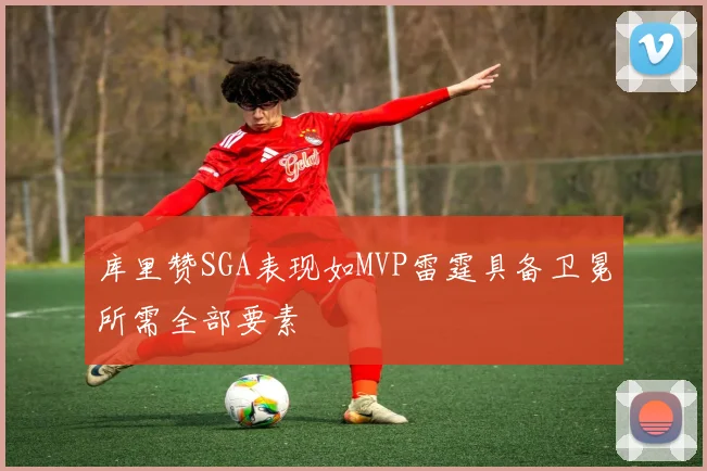 库里赞SGA表现如MVP雷霆具备卫冕所需全部要素