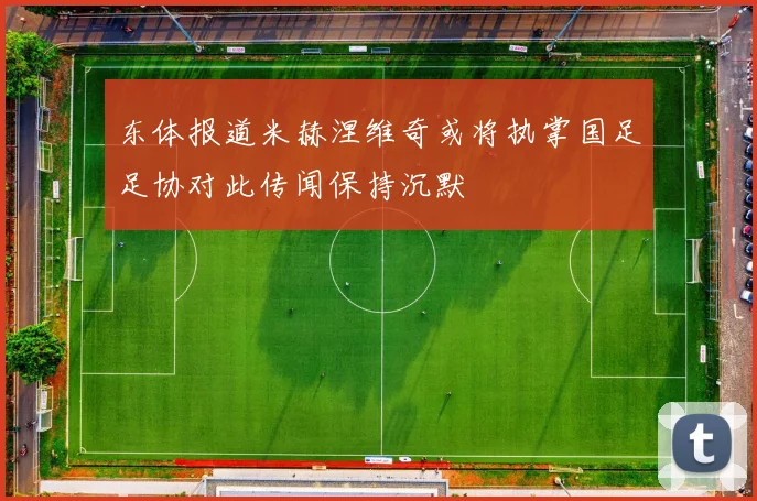 东体报道米赫涅维奇或将执掌国足足协对此传闻保持沉默