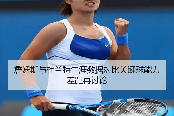詹姆斯与杜兰特生涯数据对比关键球能力差距再讨论